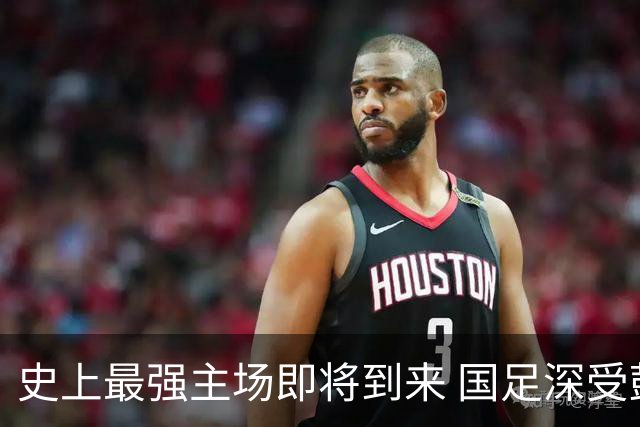 史上最强主场即将到来 国足深受鼓舞：一定要争气