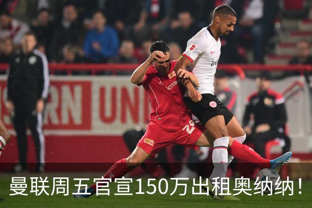 曼联周五官宣150万出租奥纳纳！拒绝让他当替补原因曝光，预计最终免费走人