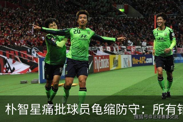 朴智星痛批球员龟缩防守：所有错误都源于韩国足球的发展方向
