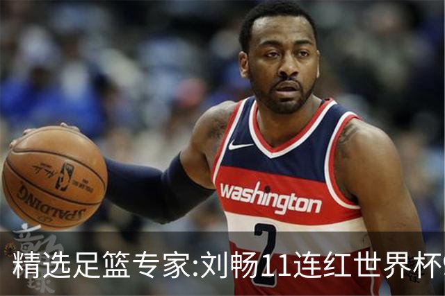 精选足篮专家:刘畅11连红世界杯9中9 周通解球8连红