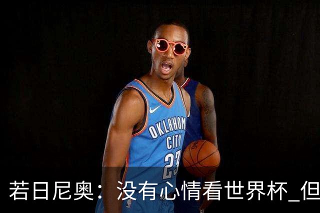 若日尼奥：没有心情看世界杯 但决赛真的很棒