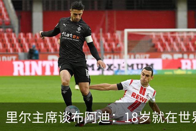 里尔主席谈布阿迪：18岁就在世界杯、欧冠闪光，转会费自然不会低